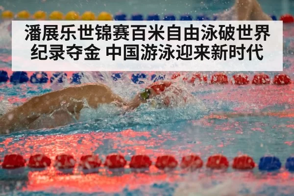 潘展乐世锦赛百米自由泳破世界纪录夺金 中国游泳迎来新时代