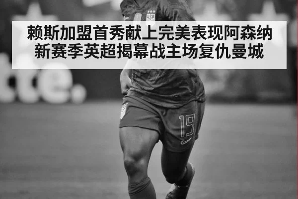 赖斯加盟首秀献上完美表现阿森纳新赛季英超揭幕战主场复仇曼城