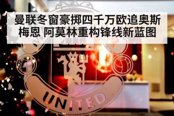 曼联冬窗豪掷四千万欧追奥斯梅恩 阿莫林重构锋线新蓝图