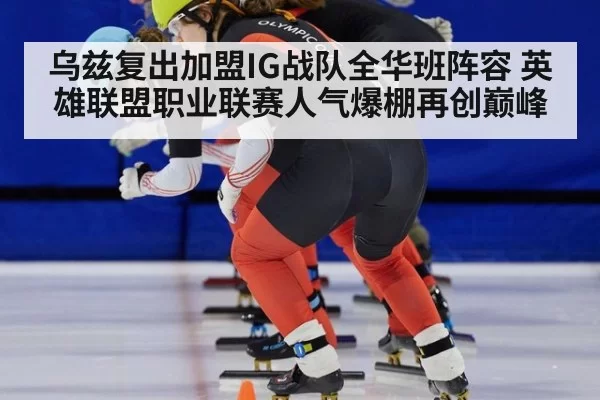 乌兹复出加盟IG战队全华班阵容 英雄联盟职业联赛人气爆棚再创巅峰