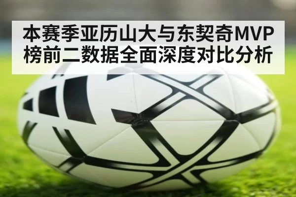 本赛季亚历山大与东契奇MVP榜前二数据全面深度对比分析