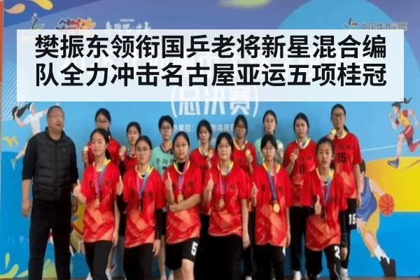 樊振东领衔国乒老将新星混合编队全力冲击名古屋亚运五项桂冠